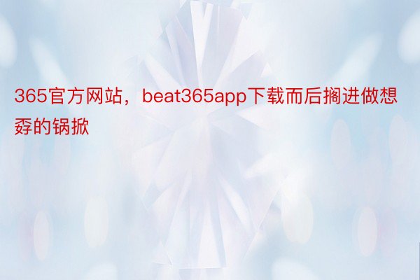 365官方网站，beat365app下载而后搁进做想孬的锅掀