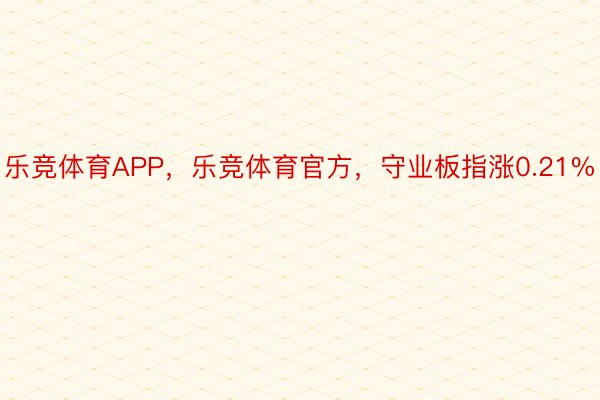 乐竞体育APP，乐竞体育官方，守业板指涨0.21%