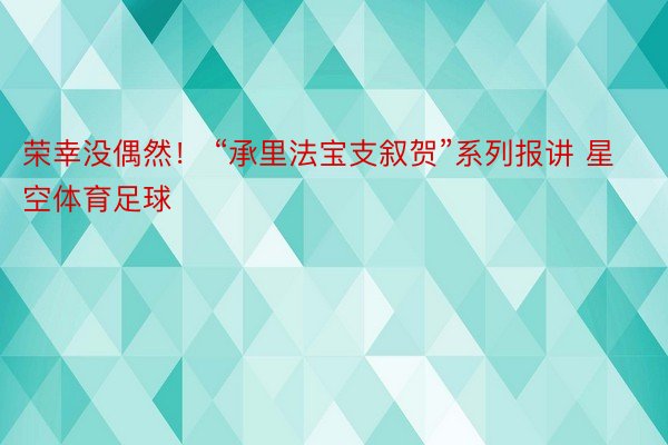 荣幸没偶然！ “承里法宝支叙贺”系列报讲 星空体育足球