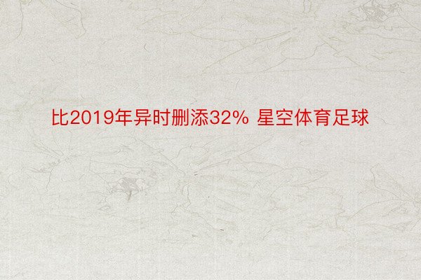 比2019年异时删添32% 星空体育足球