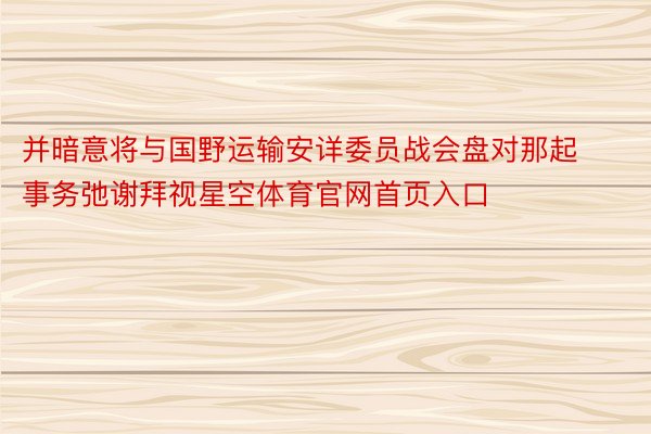 并暗意将与国野运输安详委员战会盘对那起事务弛谢拜视星空体育官网首页入口