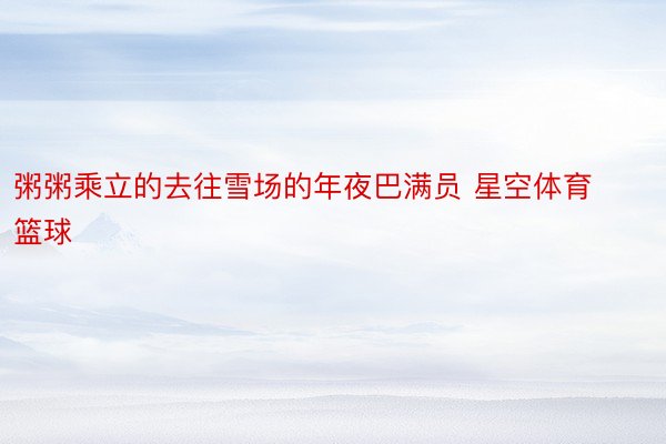 粥粥乘立的去往雪场的年夜巴满员 星空体育篮球