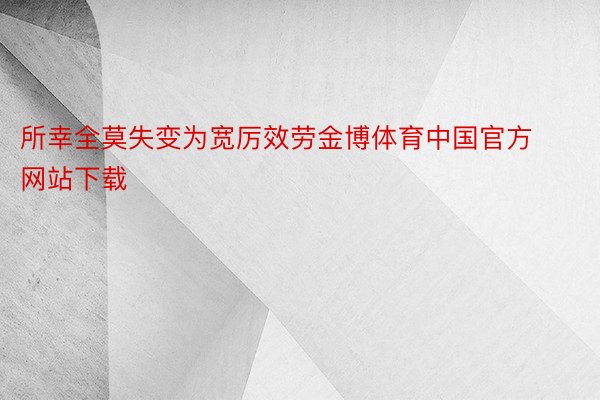 所幸全莫失变为宽厉效劳金博体育中国官方网站下载