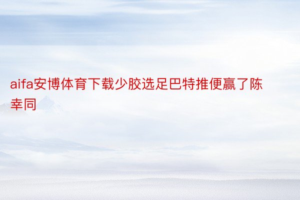 aifa安博体育下载少胶选足巴特推便赢了陈幸同