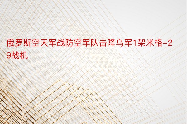 俄罗斯空天军战防空军队击降乌军1架米格-29战机