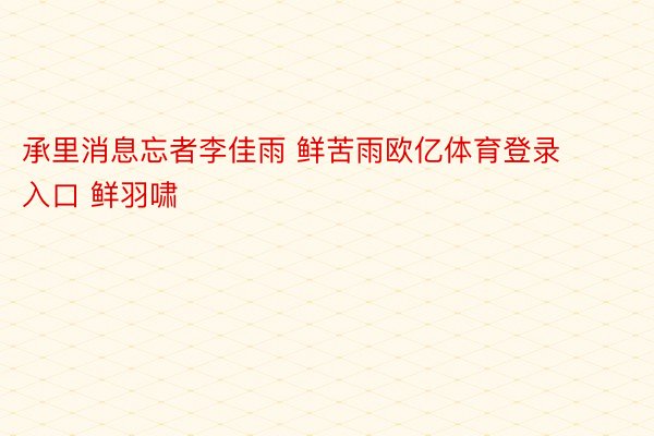 承里消息忘者李佳雨 鲜苦雨欧亿体育登录入口 鲜羽啸