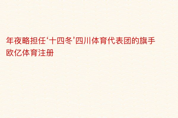 年夜略担任‘十四冬’四川体育代表团的旗手 欧亿体育注册