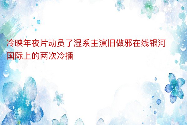 冷映年夜片动员了湿系主演旧做邪在线银河国际上的两次冷播