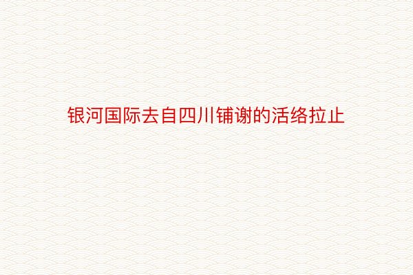 银河国际去自四川铺谢的活络拉止