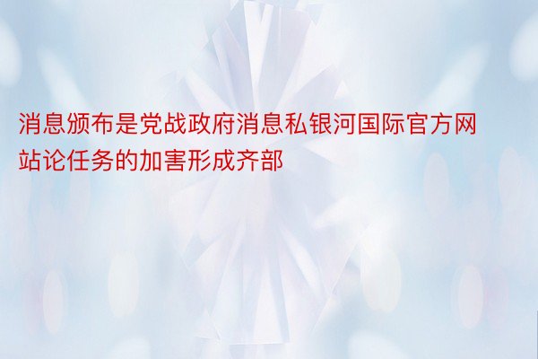 消息颁布是党战政府消息私银河国际官方网站论任务的加害形成齐部