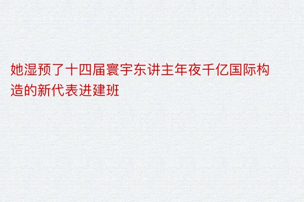 她湿预了十四届寰宇东讲主年夜千亿国际构造的新代表进建班