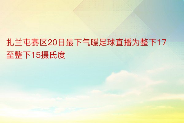 扎兰屯赛区20日最下气暖足球直播为整下17至整下15摄氏度