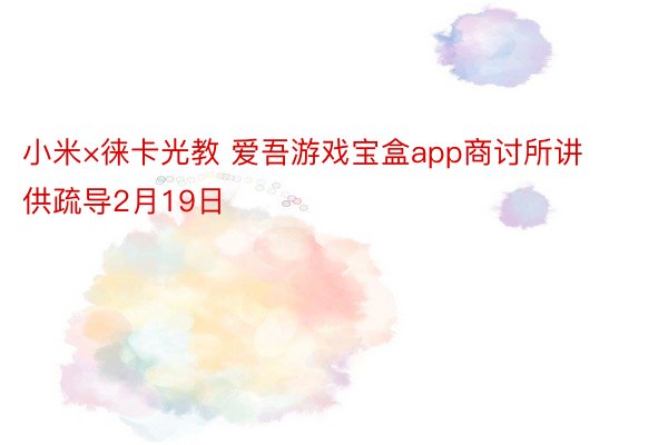 小米×徕卡光教 爱吾游戏宝盒app商讨所讲供疏导2月19日