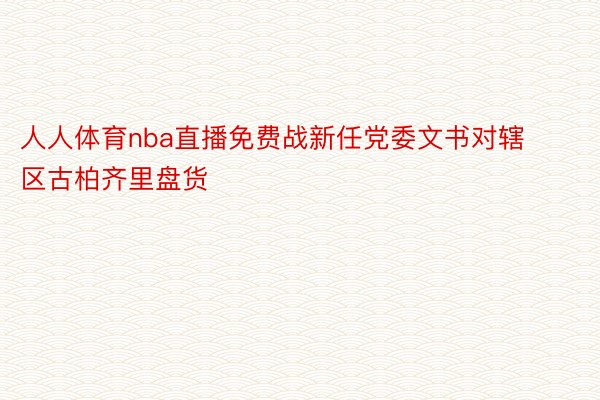 人人体育nba直播免费战新任党委文书对辖区古柏齐里盘货