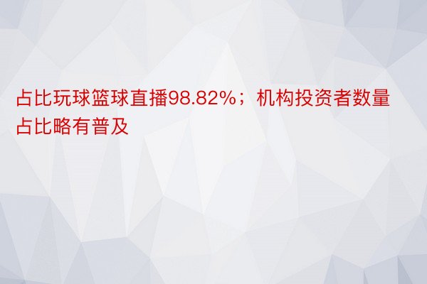 占比玩球篮球直播98.82%；机构投资者数量占比略有普及