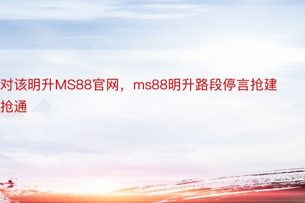 对该明升MS88官网，ms88明升路段停言抢建抢通