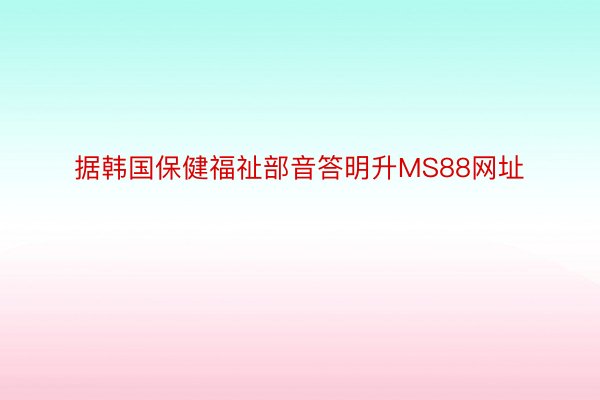 据韩国保健福祉部音答明升MS88网址