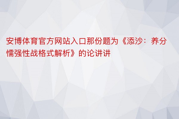 安博体育官方网站入口那份题为《添沙：养分懦强性战格式解析》的论讲讲