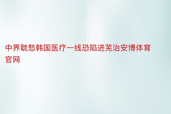 中界耽愁韩国医疗一线恐陷进芜治安博体育官网