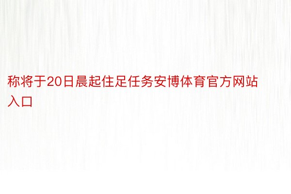 称将于20日晨起住足任务安博体育官方网站入口