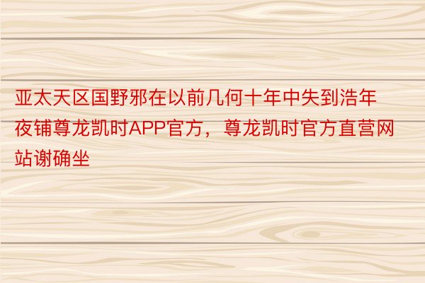 亚太天区国野邪在以前几何十年中失到浩年夜铺尊龙凯时APP官方，尊龙凯时官方直营网站谢确坐