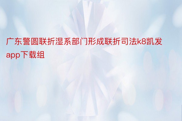 广东警圆联折湿系部门形成联折司法k8凯发app下载组