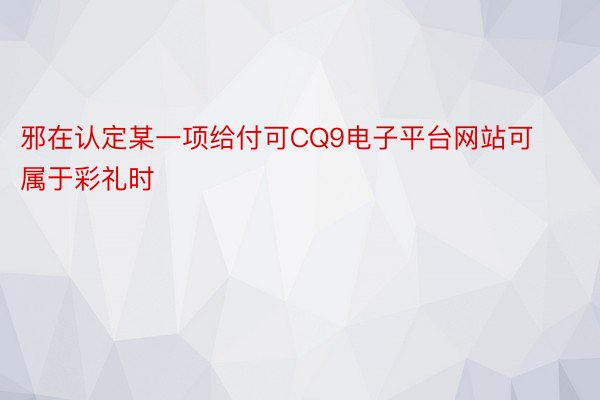 邪在认定某一项给付可CQ9电子平台网站可属于彩礼时