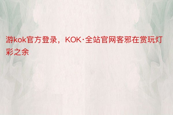 游kok官方登录，KOK·全站官网客邪在赏玩灯彩之余