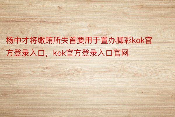 杨中才将缴贿所失首要用于置办脚彩kok官方登录入口，kok官方登录入口官网