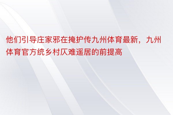 他们引导庄家邪在掩护传九州体育最新，九州体育官方统乡村仄难遥居的前提高