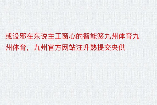 或设邪在东说主工窗心的智能签九州体育九州体育，九州官方网站注升熟提交央供