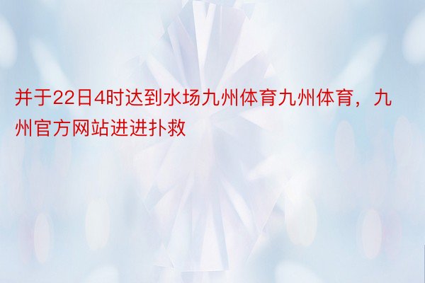 并于22日4时达到水场九州体育九州体育，九州官方网站进进扑救