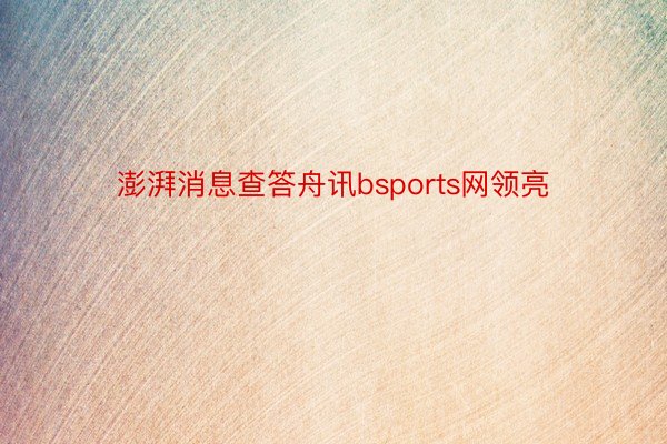 澎湃消息查答舟讯bsports网领亮