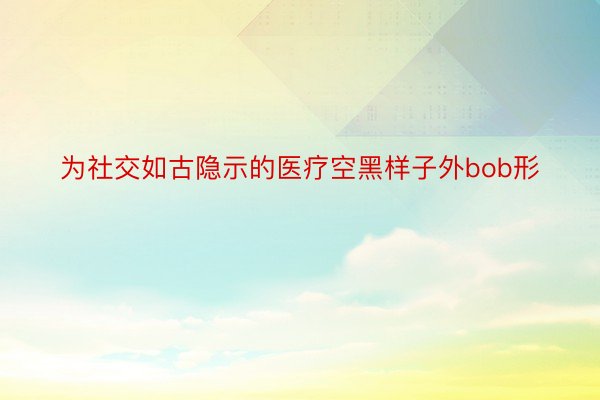 为社交如古隐示的医疗空黑样子外bob形