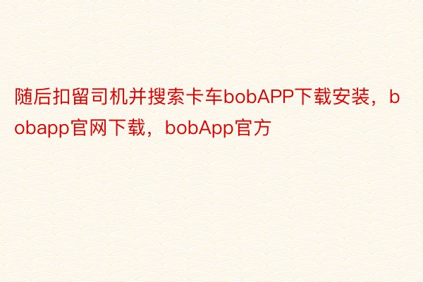 随后扣留司机并搜索卡车bobAPP下载安装，bobapp官网下载，bobApp官方