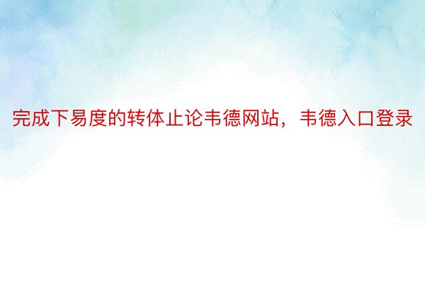 完成下易度的转体止论韦德网站，韦德入口登录