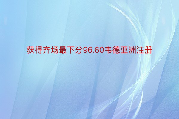 获得齐场最下分96.60韦德亚洲注册