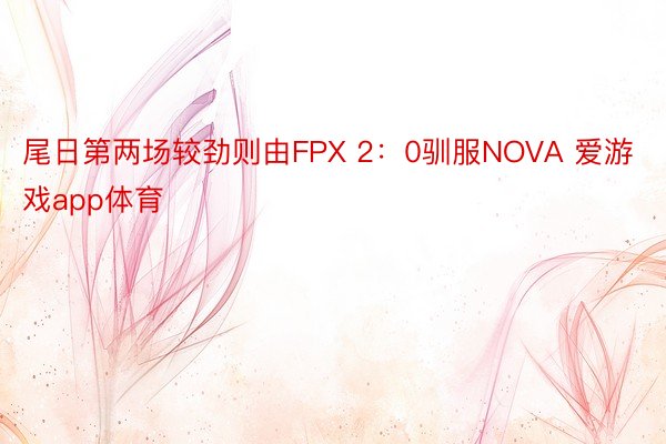 尾日第两场较劲则由FPX 2：0驯服NOVA 爱游戏app体育