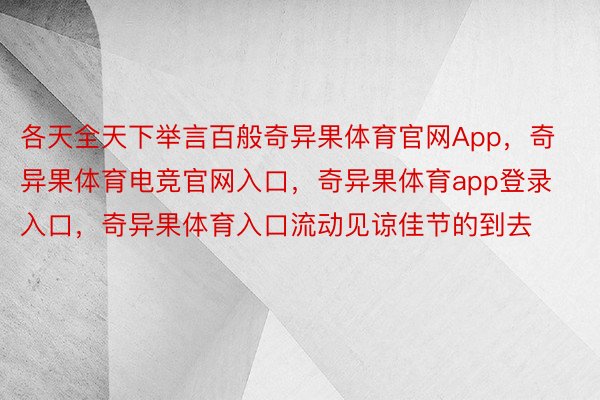 各天全天下举言百般奇异果体育官网App，奇异果体育电竞官网入口，奇异果体育app登录入口，奇异果体育入口流动见谅佳节的到去