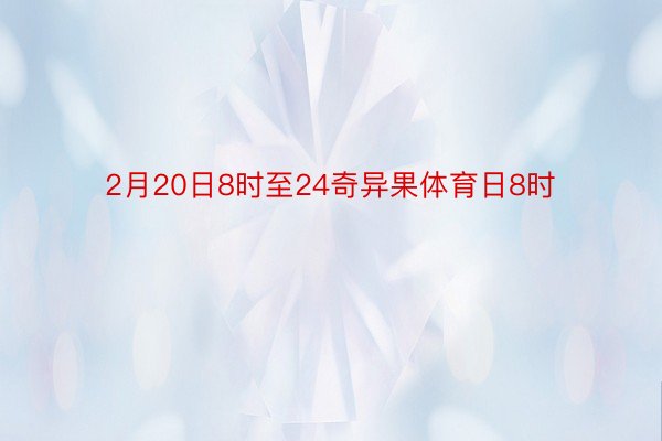 2月20日8时至24奇异果体育日8时