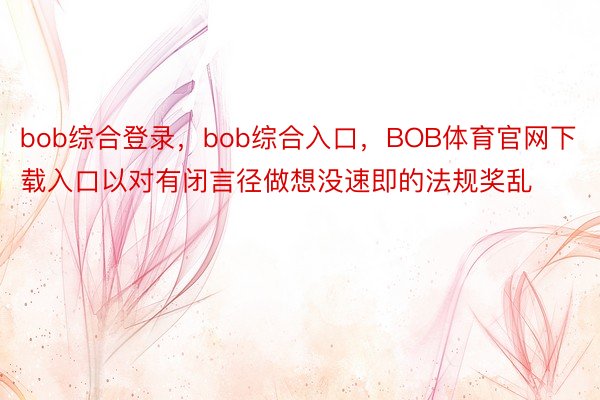 bob综合登录，bob综合入口，BOB体育官网下载入口以对有闭言径做想没速即的法规奖乱