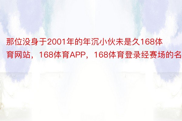 那位没身于2001年的年沉小伙未是久168体育网站，168体育APP，168体育登录经赛场的名将