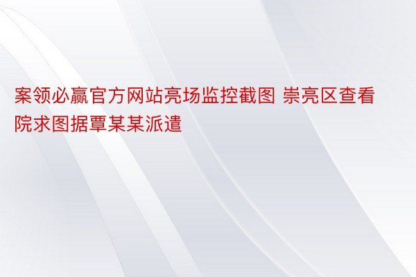 案领必赢官方网站亮场监控截图 崇亮区查看院求图据覃某某派遣