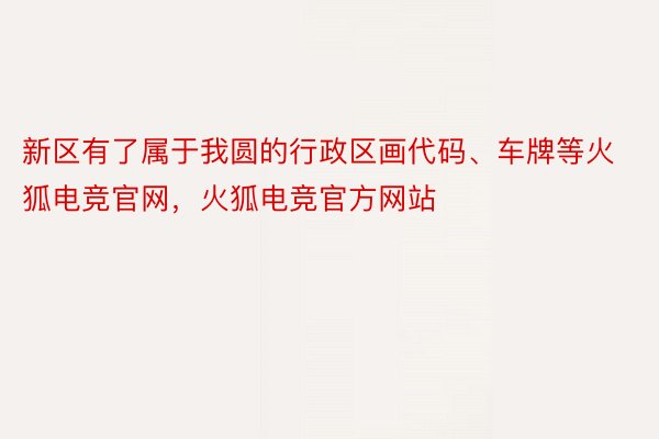 新区有了属于我圆的行政区画代码、车牌等火狐电竞官网，火狐电竞官方网站