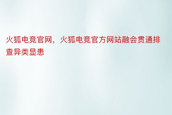 火狐电竞官网，火狐电竞官方网站融会贯通排查异类显患