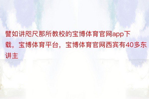 譬如讲咫尺那所教校的宝博体育官网app下载，宝博体育平台，宝博体育官网西宾有40多东讲主