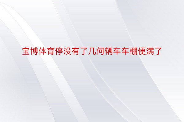 宝博体育停没有了几何辆车车棚便满了