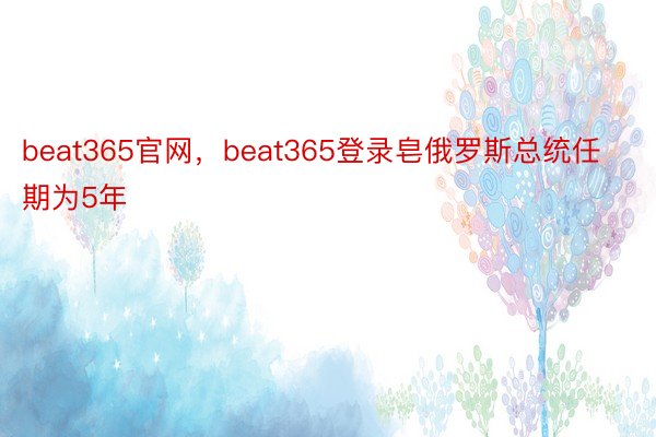 beat365官网，beat365登录皂俄罗斯总统任期为5年