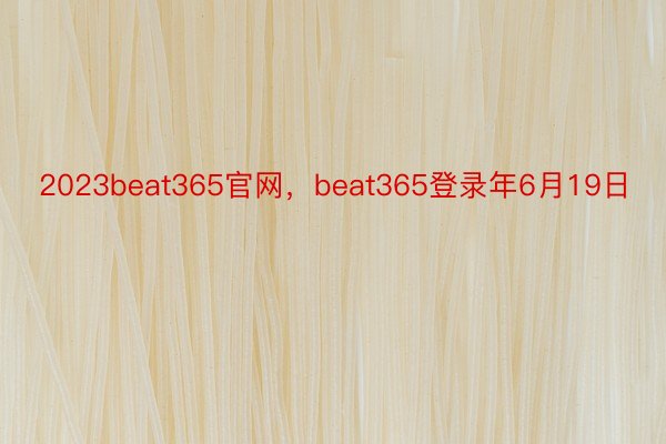 2023beat365官网，beat365登录年6月19日