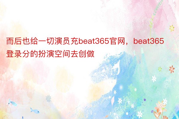 而后也给一切演员充beat365官网，beat365登录分的扮演空间去创做